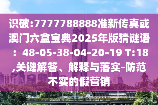 識(shí)破:7777788888準(zhǔn)新傳真或澳門六盒寶典2025年版猜謎語(yǔ)：48-05-38-04-20-19 T:18,關(guān)鍵解答、解釋與落實(shí)-防范不實(shí)的假營(yíng)銷