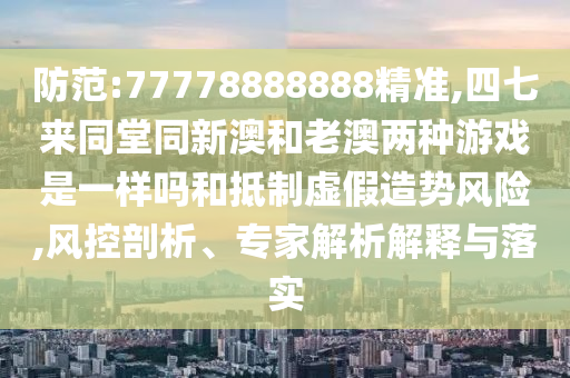 防范:77778888888精準(zhǔn),四七來(lái)同堂同新澳和老澳兩種游戲是一樣嗎和抵制虛假造勢(shì)風(fēng)險(xiǎn),風(fēng)控剖析、專家解析解釋與落實(shí)