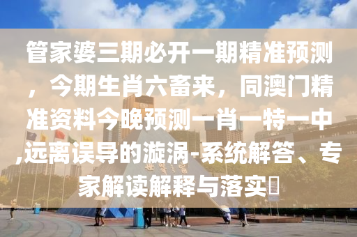 管家婆三期必開(kāi)一期精準(zhǔn)預(yù)測(cè)，今期生肖六畜來(lái)，同澳門精準(zhǔn)資料今晚預(yù)測(cè)一肖一特一中,遠(yuǎn)離誤導(dǎo)的漩渦-系統(tǒng)解答、專家解讀解釋與落實(shí)?