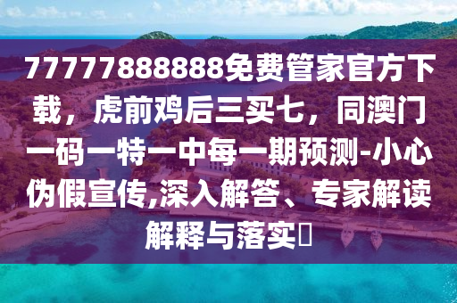 77777888888免費(fèi)管家官方下載，虎前雞后三買七，同澳門一碼一特一中每一期預(yù)測(cè)-小心偽假宣傳,深入解答、專家解讀解釋與落實(shí)?