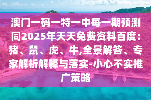 澳門(mén)一碼一特一中每一期預(yù)測(cè)同2025年天天免費(fèi)資料百度：豬、鼠、虎、牛,全景解答、專(zhuān)家解析解釋與落實(shí)-小心不實(shí)推廣策略