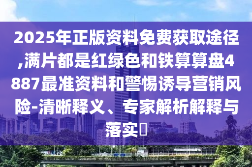 2025年正版資料免費(fèi)獲取途徑,滿片都是紅綠色和鐵算算盤(pán)4887最準(zhǔn)資料和警惕誘導(dǎo)營(yíng)銷(xiāo)風(fēng)險(xiǎn)-清晰釋義、專(zhuān)家解析解釋與落實(shí)?