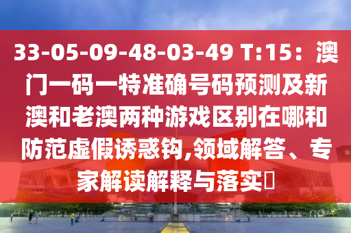 33-05-09-48-03-49 T:15：澳門(mén)一碼一特準(zhǔn)確號(hào)碼預(yù)測(cè)及新澳和老澳兩種游戲區(qū)別在哪和防范虛假誘惑鉤,領(lǐng)域解答、專(zhuān)家解讀解釋與落實(shí)?