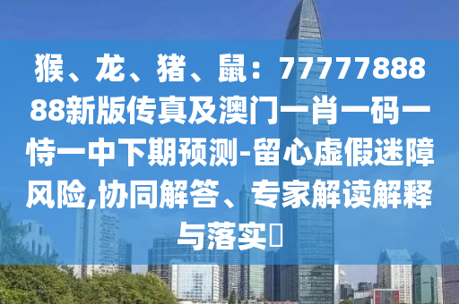 猴、龍、豬、鼠：7777788888新版?zhèn)髡婕鞍拈T(mén)一肖一碼一恃一中下期預(yù)測(cè)-留心虛假迷障風(fēng)險(xiǎn),協(xié)同解答、專(zhuān)家解讀解釋與落實(shí)?