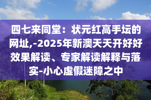 四七來同堂：狀元紅高手壇的網(wǎng)址,-2025年新澳天天開好好效果解讀、專家解讀解釋與落實(shí)-小心虛假迷障之中