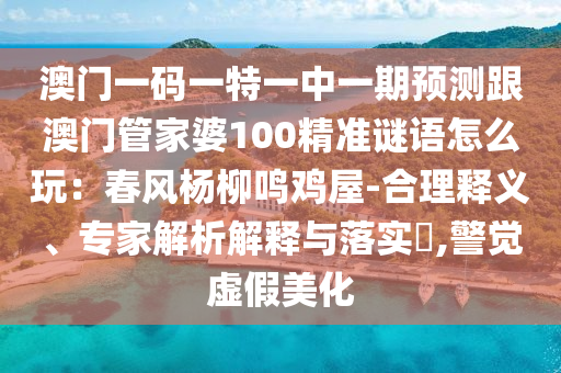 澳門一碼一特一中一期預(yù)測跟澳門管家婆100精準(zhǔn)謎語怎么玩：春風(fēng)楊柳鳴雞屋-合理釋義、專家解析解釋與落實(shí)?,警覺虛假美化