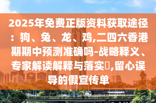 2025年免費(fèi)正版資料獲取途徑：狗、兔、龍、雞,二四六香港期期中預(yù)測準(zhǔn)確嗎-戰(zhàn)略釋義、專家解讀解釋與落實(shí)?,留心誤導(dǎo)的假宣傳單