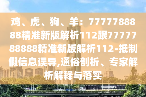 雞、虎、狗、羊：7777788888精準(zhǔn)新版解析112跟7777788888精準(zhǔn)新版解析112-抵制假信息誤導(dǎo),通俗剖析、專家解析解釋與落實(shí)