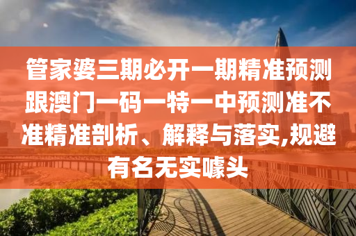 管家婆三期必開一期精準(zhǔn)預(yù)測跟澳門一碼一特一中預(yù)測準(zhǔn)不準(zhǔn)精準(zhǔn)剖析、解釋與落實(shí),規(guī)避有名無實(shí)噱頭