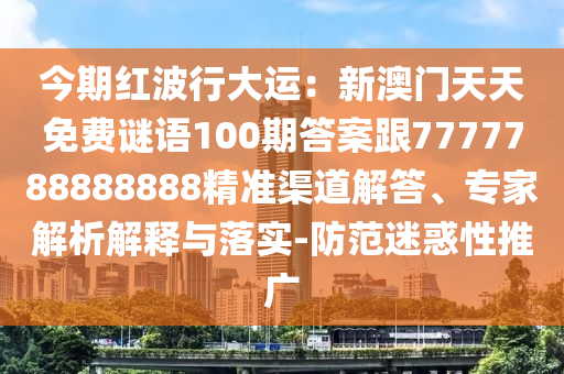 今期紅波行大運(yùn)：新澳門天天免費(fèi)謎語100期答案跟7777788888888精準(zhǔn)渠道解答、專家解析解釋與落實(shí)-防范迷惑性推廣
