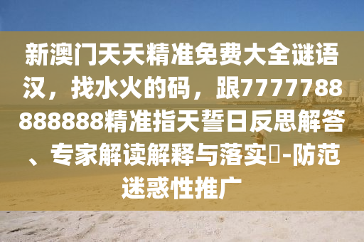 新澳門天天精準(zhǔn)免費(fèi)大全謎語漢，找水火的碼，跟7777788888888精準(zhǔn)指天誓日反思解答、專家解讀解釋與落實(shí)?-防范迷惑性推廣