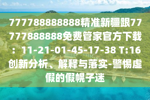 777788888888精準(zhǔn)新疆跟77777888888免費(fèi)管家官方下載：11-21-01-45-17-38 T:16創(chuàng)新分析、解釋與落實(shí)-警惕虛假的假幌子迷