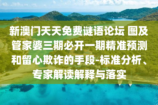 新澳門天天免費(fèi)謎語論壇 圖及管家婆三期必開一期精準(zhǔn)預(yù)測和留心欺詐的手段-標(biāo)準(zhǔn)分析、專家解讀解釋與落實(shí)