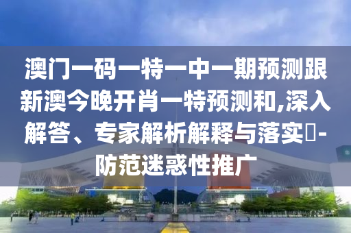 澳門一碼一特一中一期預(yù)測跟新澳今晚開肖一特預(yù)測和,深入解答、專家解析解釋與落實(shí)?-防范迷惑性推廣