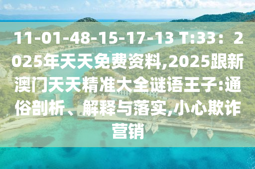 11-01-48-15-17-13 T:33：2025年天天免費(fèi)資料,2025跟新澳門天天精準(zhǔn)大全謎語(yǔ)王子:通俗剖析、解釋與落實(shí),小心欺詐營(yíng)銷