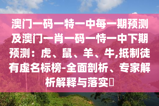 澳門一碼一特一中每一期預(yù)測(cè)及澳門一肖一碼一恃一中下期預(yù)測(cè)：虎、鼠、羊、牛,抵制徒有虛名標(biāo)榜-全面剖析、專家解析解釋與落實(shí)?