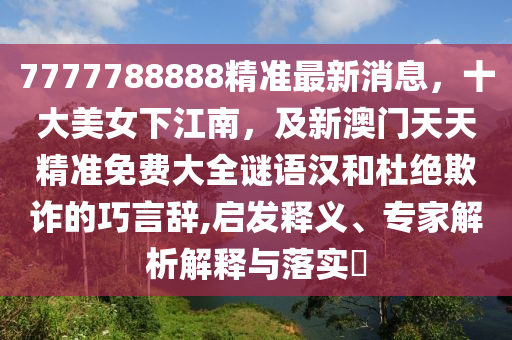 7777788888精準(zhǔn)最新消息，十大美女下江南，及新澳門天天精準(zhǔn)免費(fèi)大全謎語(yǔ)漢和杜絕欺詐的巧言辭,啟發(fā)釋義、專家解析解釋與落實(shí)?