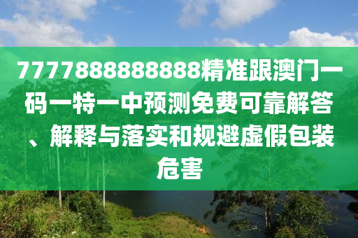 7777888888888精準(zhǔn)跟澳門一碼一特一中預(yù)測(cè)免費(fèi)可靠解答、解釋與落實(shí)和規(guī)避虛假包裝危害