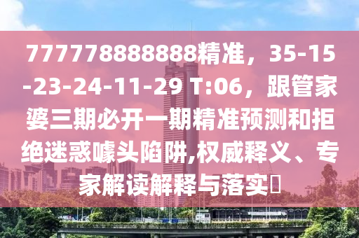 777778888888精準(zhǔn)，35-15-23-24-11-29 T:06，跟管家婆三期必開一期精準(zhǔn)預(yù)測(cè)和拒絕迷惑噱頭陷阱,權(quán)威釋義、專家解讀解釋與落實(shí)?