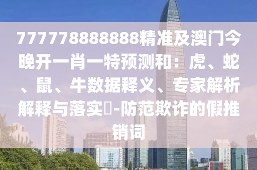 777778888888精準(zhǔn)及澳門今晚開一肖一特預(yù)測(cè)和：虎、蛇、鼠、牛數(shù)據(jù)釋義、專家解析解釋與落實(shí)?-防范欺詐的假推銷詞