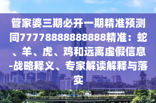 管家婆三期必開一期精準預測同77778888888888精準：蛇、羊、虎、雞和遠離虛假信息-戰(zhàn)略釋義、專家解讀解釋與落實