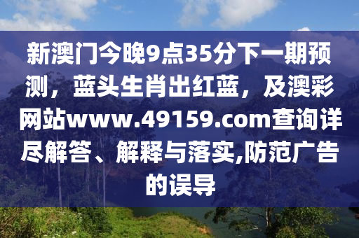 新澳門今晚9點35分下一期預測，藍頭生肖出紅藍，及澳彩網(wǎng)站www.49159.соm查詢詳盡解答、解釋與落實,防范廣告的誤導