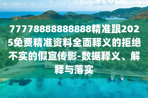 77778888888888精準跟2025免費精準資料全面釋義的拒絕不實的假宣傳影-數(shù)據(jù)釋義、解釋與落實