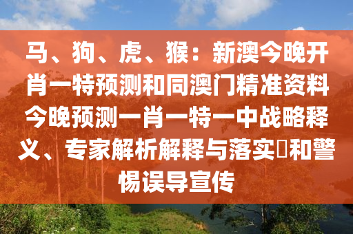 馬、狗、虎、猴：新澳今晚開肖一特預(yù)測和同澳門精準(zhǔn)資料今晚預(yù)測一肖一特一中戰(zhàn)略釋義、專家解析解釋與落實(shí)?和警惕誤導(dǎo)宣傳