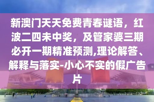 新澳門天天免費(fèi)青春謎語，紅波二四未中獎(jiǎng)，及管家婆三期必開一期精準(zhǔn)預(yù)測,理論解答、解釋與落實(shí)-小心不實(shí)的假廣告片