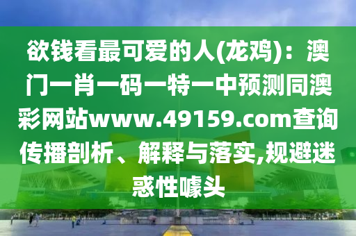 欲錢看最可愛的人(龍雞)：澳門一肖一碼一特一中預(yù)測同澳彩網(wǎng)站www.49159.соm查詢傳播剖析、解釋與落實(shí),規(guī)避迷惑性噱頭