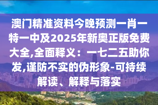 澳門精準(zhǔn)資料今晚預(yù)測一肖一特一中及2025年新奧正版免費(fèi)大全,全面釋義：一七二五助你發(fā),謹(jǐn)防不實(shí)的偽形象-可持續(xù)解讀、解釋與落實(shí)