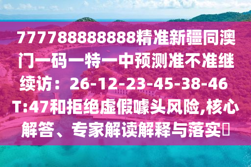 777788888888精準(zhǔn)新疆同澳門一碼一特一中預(yù)測準(zhǔn)不準(zhǔn)繼續(xù)訪：26-12-23-45-38-46 T:47和拒絕虛假噱頭風(fēng)險(xiǎn),核心解答、專家解讀解釋與落實(shí)?