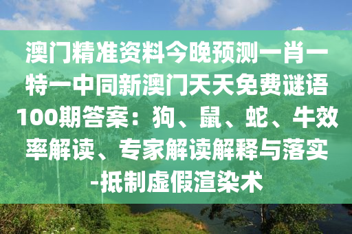 澳門精準(zhǔn)資料今晚預(yù)測一肖一特一中同新澳門天天免費(fèi)謎語100期答案：狗、鼠、蛇、牛效率解讀、專家解讀解釋與落實(shí)-抵制虛假渲染術(shù)