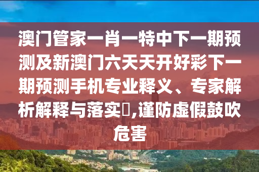 澳門管家一肖一特中下一期預(yù)測及新澳門六天天開好彩下一期預(yù)測手機(jī)專業(yè)釋義、專家解析解釋與落實(shí)?,謹(jǐn)防虛假鼓吹危害