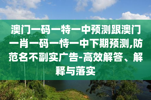 澳門一碼一特一中預(yù)測跟澳門一肖一碼一恃一中下期預(yù)測,防范名不副實(shí)廣告-高效解答、解釋與落實(shí)