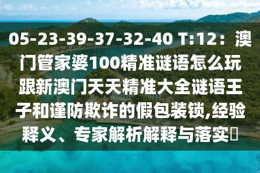 05-23-39-37-32-40 T:12：澳門管家婆100精準謎語怎么玩跟新澳門天天精準大全謎語王子和謹防欺詐的假包裝鎖,經(jīng)驗釋義、專家解析解釋與落實?