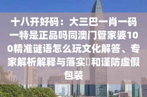 十八開(kāi)好碼：大三巴一肖一碼一特是正品嗎同澳門管家婆100精準(zhǔn)謎語(yǔ)怎么玩文化解答、專家解析解釋與落實(shí)?和謹(jǐn)防虛假包裝