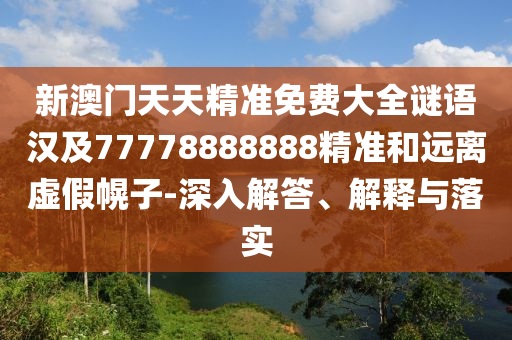 新澳門天天精準(zhǔn)免費(fèi)大全謎語漢及77778888888精準(zhǔn)和遠(yuǎn)離虛假幌子-深入解答、解釋與落實(shí)