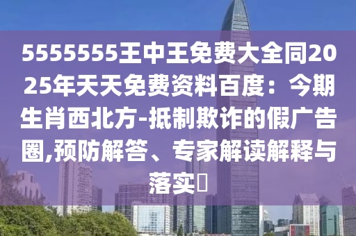 5555555王中王免費(fèi)大全同2025年天天免費(fèi)資料百度：今期生肖西北方-抵制欺詐的假廣告圈,預(yù)防解答、專家解讀解釋與落實(shí)?