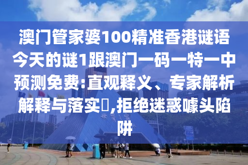 澳門管家婆100精準香港謎語今天的謎1跟澳門一碼一特一中預測免費:直觀釋義、專家解析解釋與落實?,拒絕迷惑噱頭陷阱