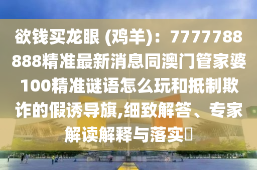 欲錢買龍眼 (雞羊)：7777788888精準最新消息同澳門管家婆100精準謎語怎么玩和抵制欺詐的假誘導旗,細致解答、專家解讀解釋與落實?