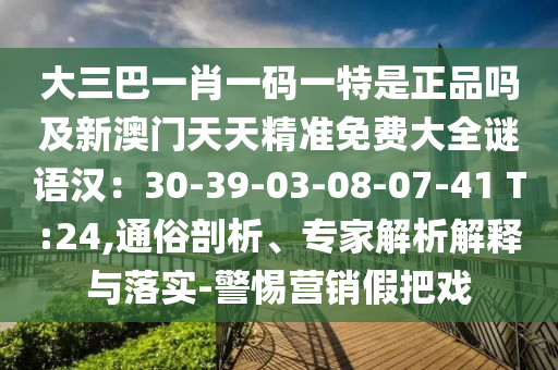 大三巴一肖一碼一特是正品嗎及新澳門天天精準免費大全謎語漢：30-39-03-08-07-41 T:24,通俗剖析、專家解析解釋與落實-警惕營銷假把戲