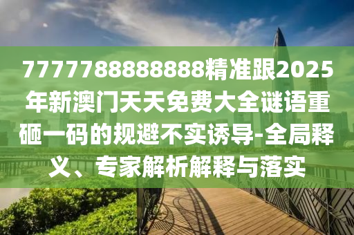 7777788888888精準跟2025年新澳門天天免費大全謎語重砸一碼的規(guī)避不實誘導-全局釋義、專家解析解釋與落實