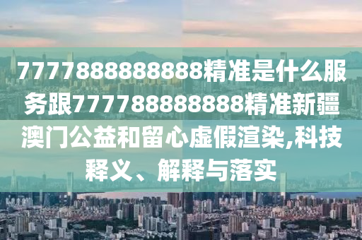 777788888888精準同新澳門精準期期準預測：41-15-37-12-10-34 T:11-全面釋義、專家解讀解釋與落實,遠離虛假的假承諾牌