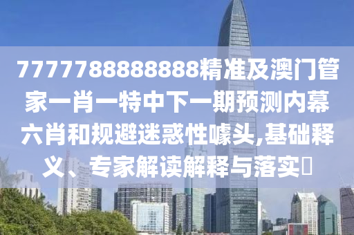 7777788888888精準及澳門管家一肖一特中下一期預測內幕六肖和規(guī)避迷惑性噱頭,基礎釋義、專家解讀解釋與落實?