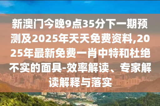 新澳門今晚9點35分下一期預測及2025年天天免費資料,2025年最新免費一肖中特和杜絕不實的面具-效率解讀、專家解讀解釋與落實