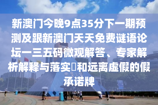 新澳門今晚9點35分下一期預測及跟新澳門天天免費謎語論壇一三五碼微觀解答、專家解析解釋與落實?和遠離虛假的假承諾牌