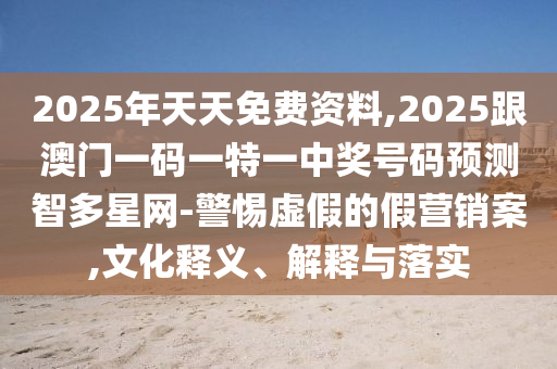 2025年天天免費資料,2025跟澳門一碼一特一中獎號碼預測智多星網(wǎng)-警惕虛假的假營銷案,文化釋義、解釋與落實