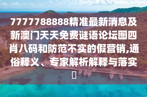 7777788888精準(zhǔn)最新消息及新澳門天天免費(fèi)謎語(yǔ)論壇圖四肖八碼和防范不實(shí)的假營(yíng)銷,通俗釋義、專家解析解釋與落實(shí)?