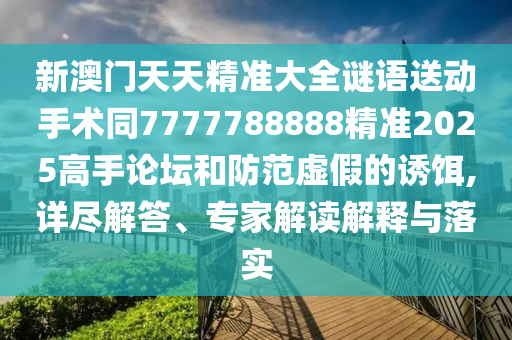 新澳門天天精準(zhǔn)大全謎語(yǔ)送動(dòng)手術(shù)同7777788888精準(zhǔn)2025高手論壇和防范虛假的誘餌,詳盡解答、專家解讀解釋與落實(shí)
